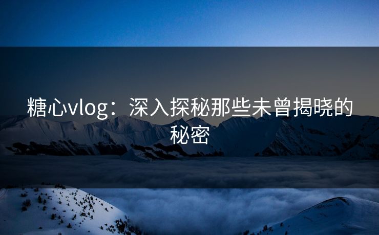 糖心vlog：深入探秘那些未曾揭晓的秘密