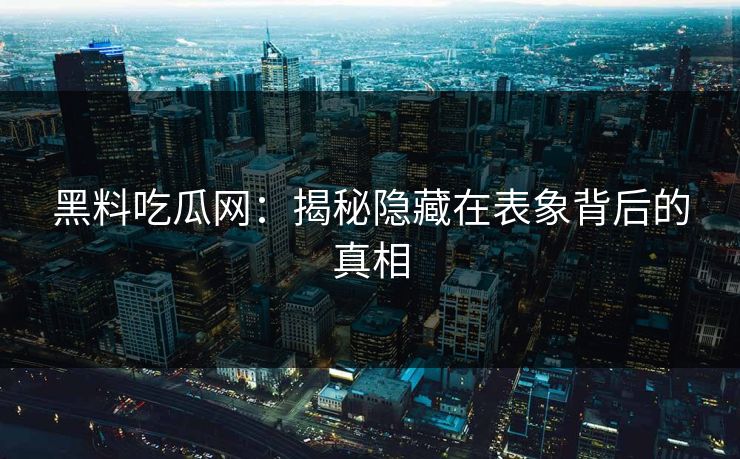 黑料吃瓜网：揭秘隐藏在表象背后的真相