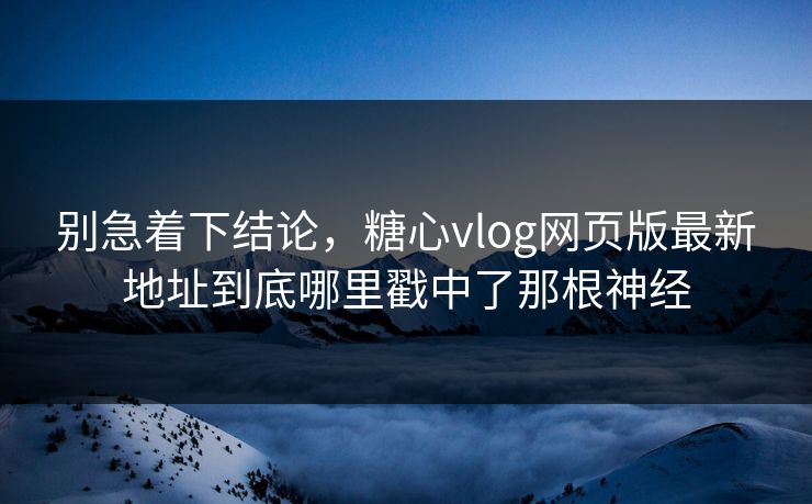 别急着下结论，糖心vlog网页版最新地址到底哪里戳中了那根神经