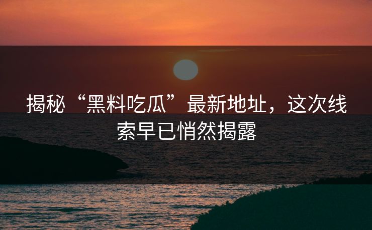 揭秘“黑料吃瓜”最新地址，这次线索早已悄然揭露