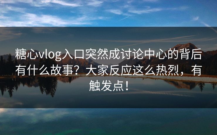 糖心vlog入口突然成讨论中心的背后有什么故事？大家反应这么热烈，有触发点！