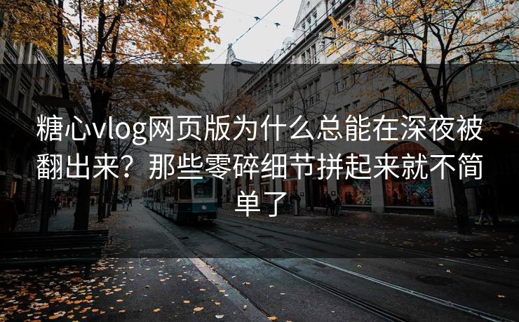糖心vlog网页版为什么总能在深夜被翻出来？那些零碎细节拼起来就不简单了
