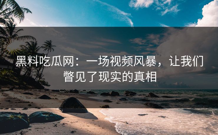 黑料吃瓜网：一场视频风暴，让我们瞥见了现实的真相