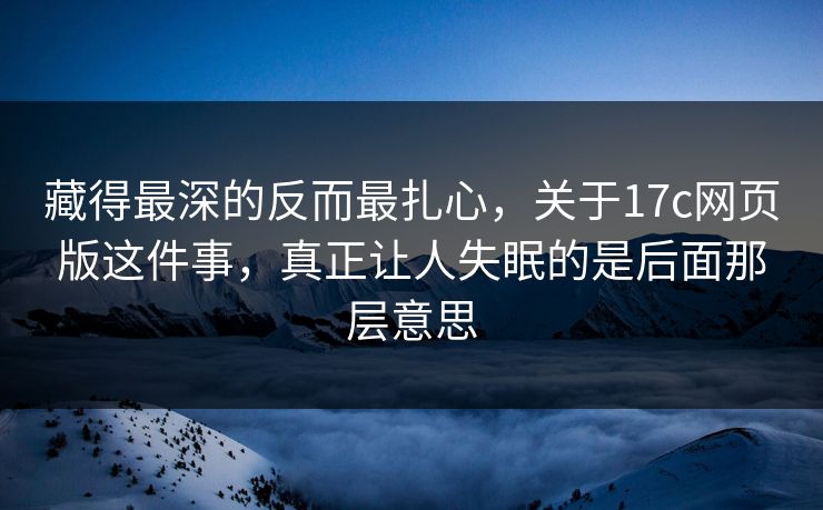 藏得最深的反而最扎心，关于17c网页版这件事，真正让人失眠的是后面那层意思