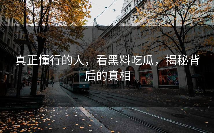 真正懂行的人，看黑料吃瓜，揭秘背后的真相