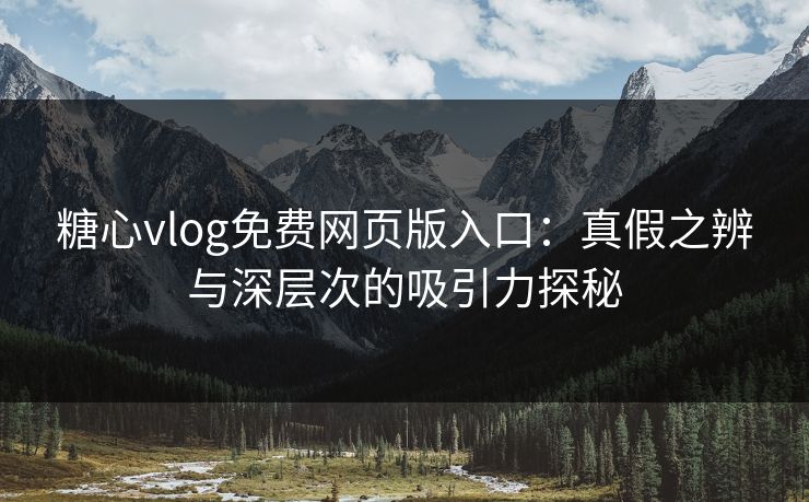 糖心vlog免费网页版入口：真假之辨与深层次的吸引力探秘