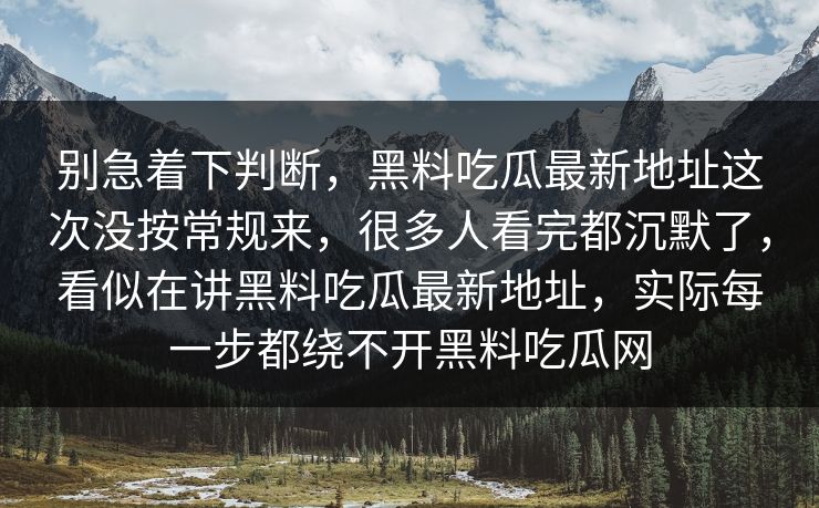 别急着下判断，黑料吃瓜最新地址这次没按常规来，很多人看完都沉默了，看似在讲黑料吃瓜最新地址，实际每一步都绕不开黑料吃瓜网
