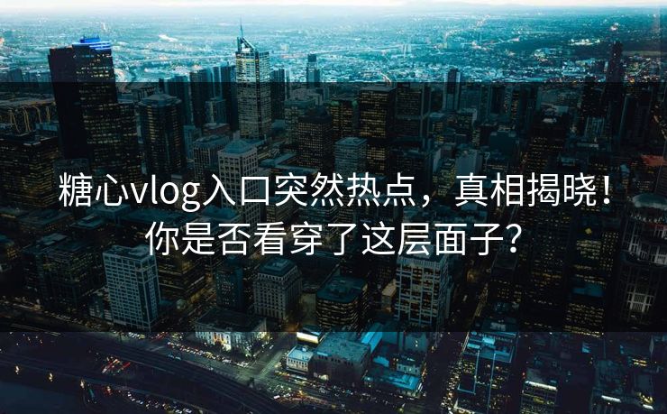 糖心vlog入口突然热点，真相揭晓！你是否看穿了这层面子？