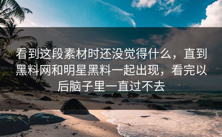 看到这段素材时还没觉得什么，直到黑料网和明星黑料一起出现，看完以后脑子里一直过不去