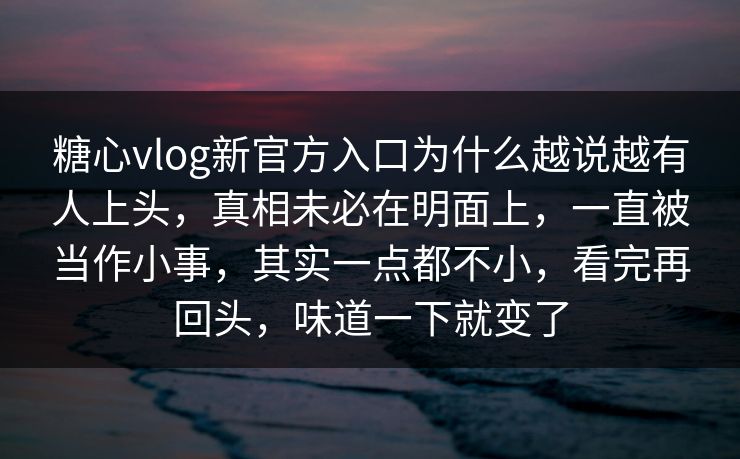 糖心vlog新官方入口为什么越说越有人上头，真相未必在明面上，一直被当作小事，其实一点都不小，看完再回头，味道一下就变了
