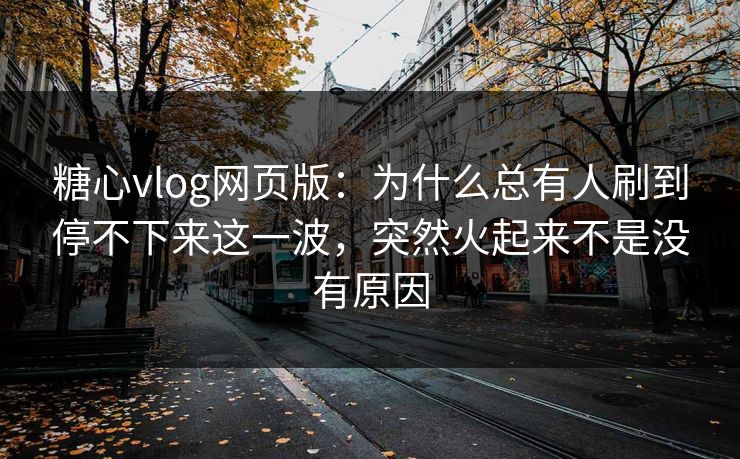糖心vlog网页版：为什么总有人刷到停不下来这一波，突然火起来不是没有原因