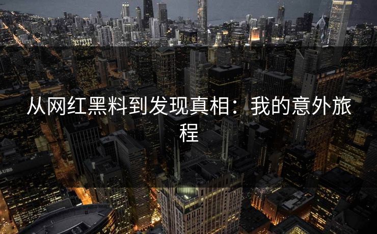 从网红黑料到发现真相:我的意外旅程