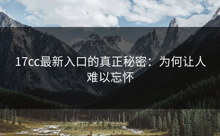 17cc最新入口的真正秘密：为何让人难以忘怀