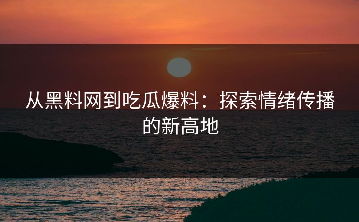 从黑料网到吃瓜爆料:探索情绪传播的新高地