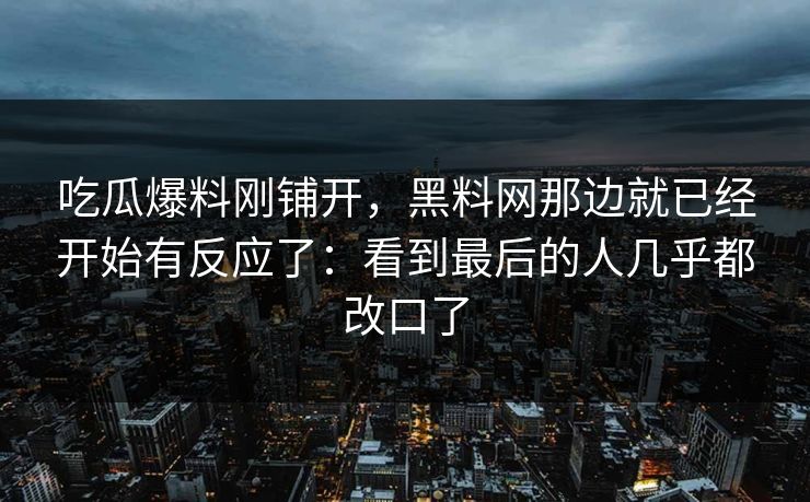 吃瓜爆料刚铺开,黑料网那边就已经开始有反应了:看到最后的人几乎都改口了
