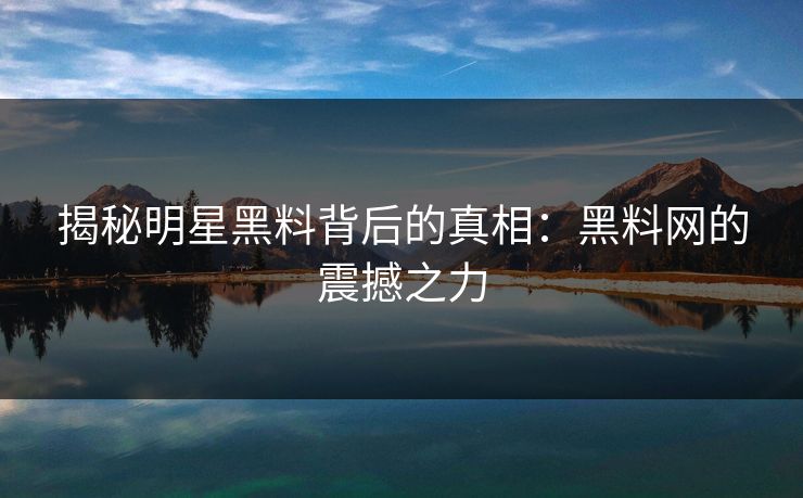 揭秘明星黑料背后的真相：黑料网的震撼之力