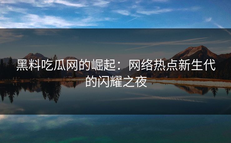 黑料吃瓜网的崛起：网络热点新生代的闪耀之夜