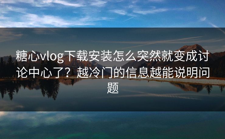 糖心vlog下载安装怎么突然就变成讨论中心了？越冷门的信息越能说明问题