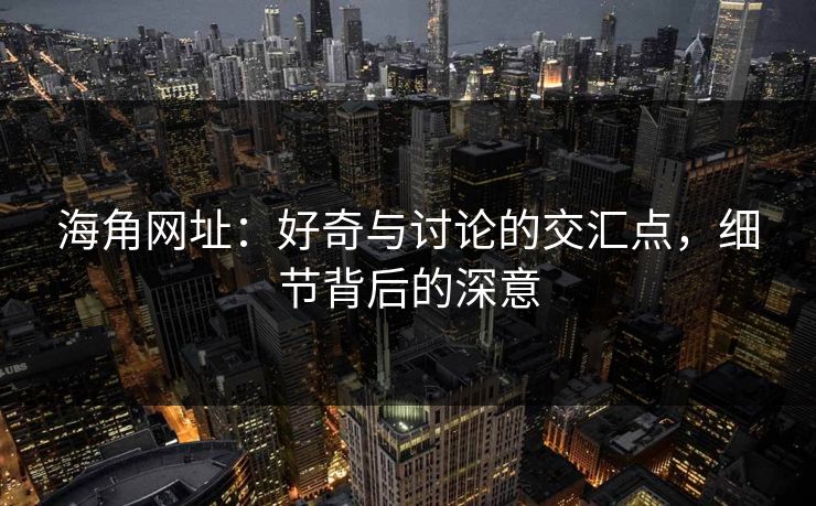 海角网址：好奇与讨论的交汇点，细节背后的深意