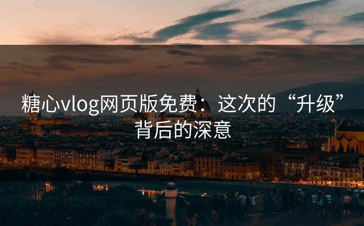 糖心vlog网页版免费：这次的“升级”背后的深意