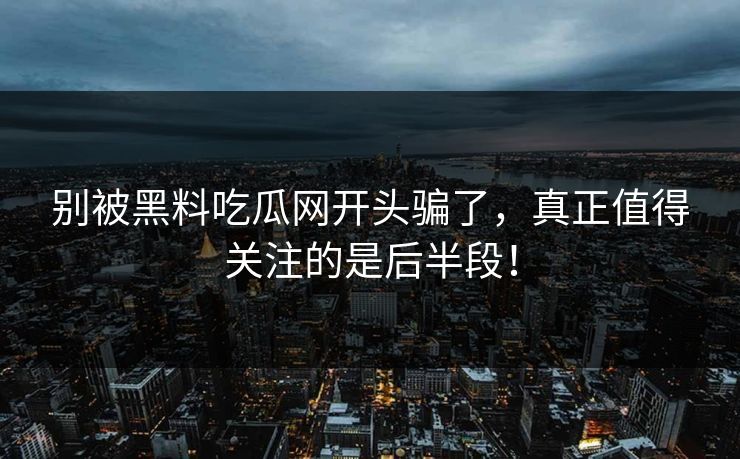 别被黑料吃瓜网开头骗了，真正值得关注的是后半段！