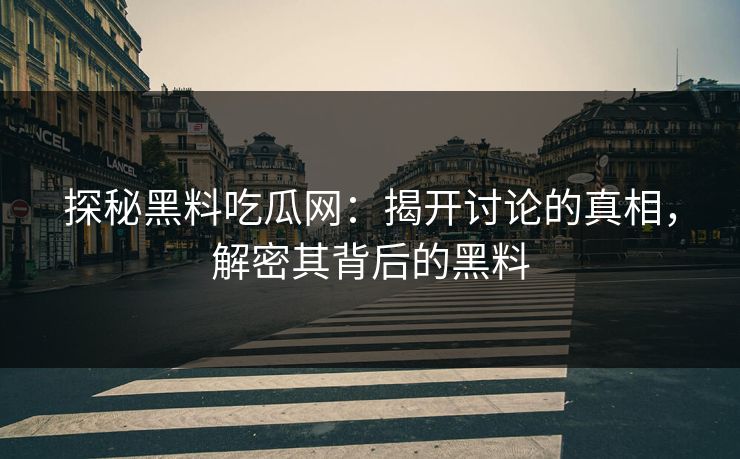 探秘黑料吃瓜网：揭开讨论的真相，解密其背后的黑料