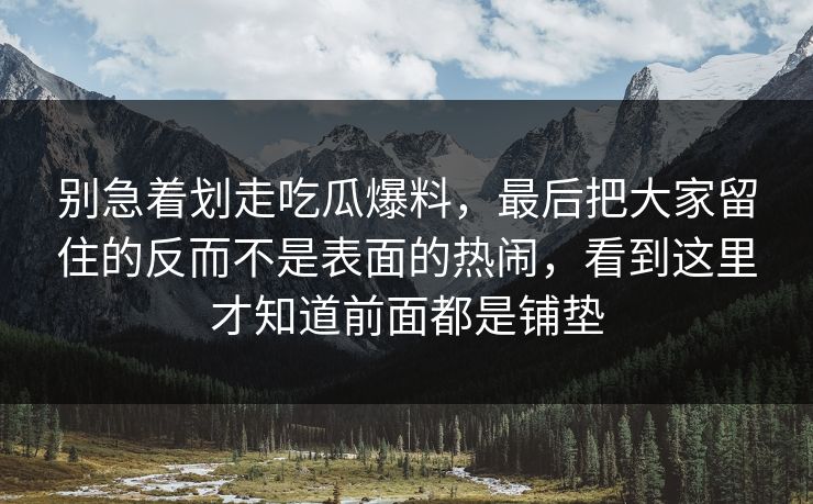 别急着划走吃瓜爆料，最后把大家留住的反而不是表面的热闹，看到这里才知道前面都是铺垫