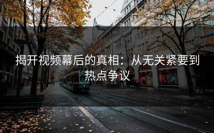 揭开视频幕后的真相：从无关紧要到热点争议