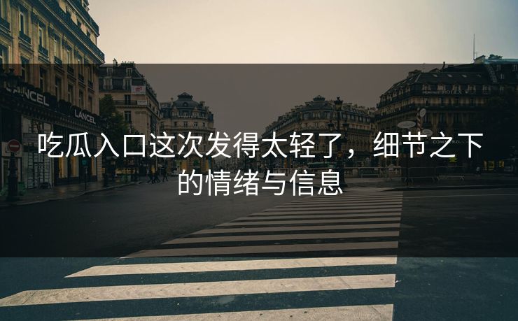 吃瓜入口这次发得太轻了,细节之下的情绪与信息