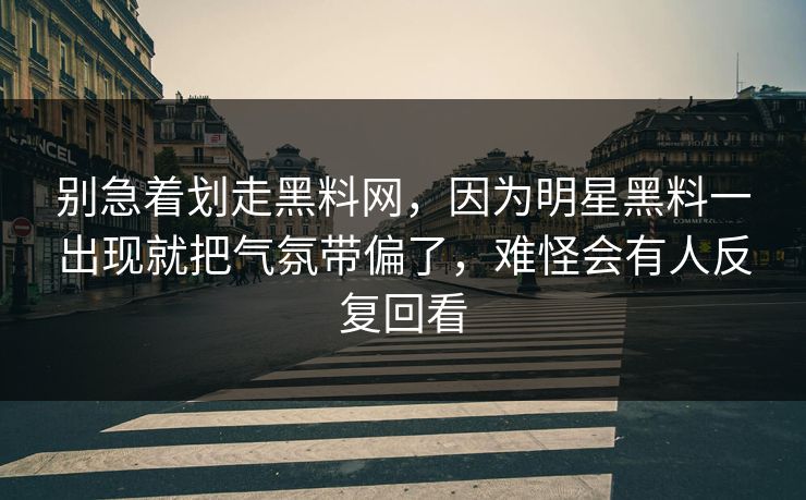 别急着划走黑料网，因为明星黑料一出现就把气氛带偏了，难怪会有人反复回看