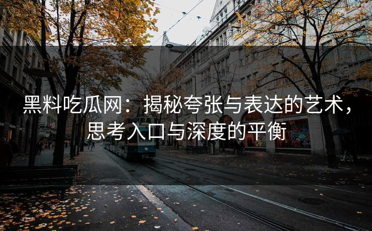 黑料吃瓜网：揭秘夸张与表达的艺术，思考入口与深度的平衡