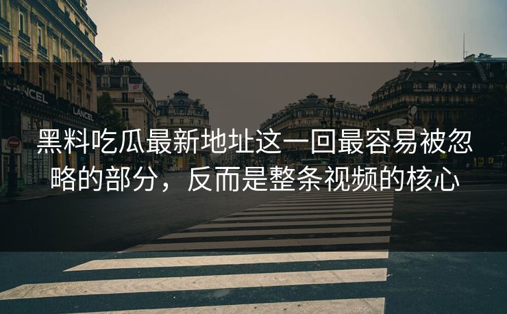 黑料吃瓜最新地址这一回最容易被忽略的部分，反而是整条视频的核心
