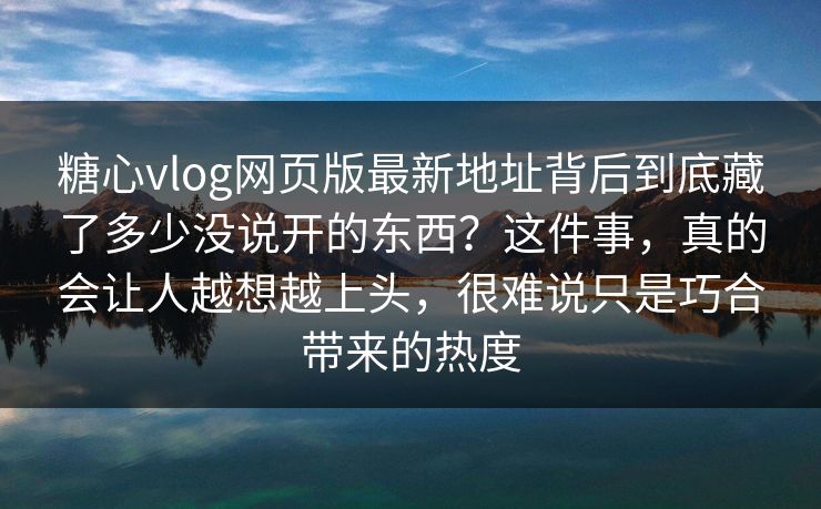 糖心vlog网页版最新地址背后到底藏了多少没说开的东西？这件事，真的会让人越想越上头，很难说只是巧合带来的热度