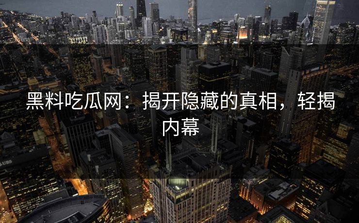 黑料吃瓜网：揭开隐藏的真相，轻揭内幕