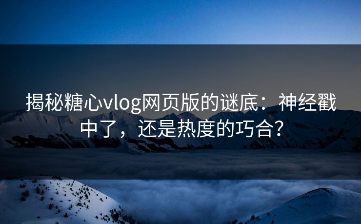 揭秘糖心vlog网页版的谜底:神经戳中了,还是热度的巧合?