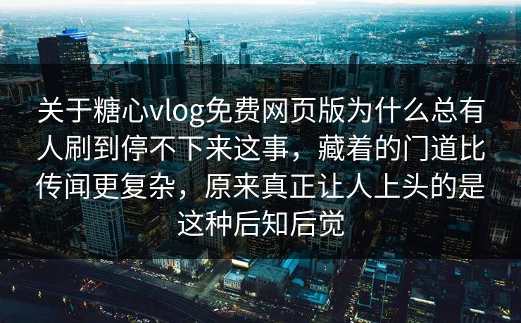 关于糖心vlog免费网页版为什么总有人刷到停不下来这事,藏着的门道比传闻更复杂,原来真正让人上头的是这种后知后觉