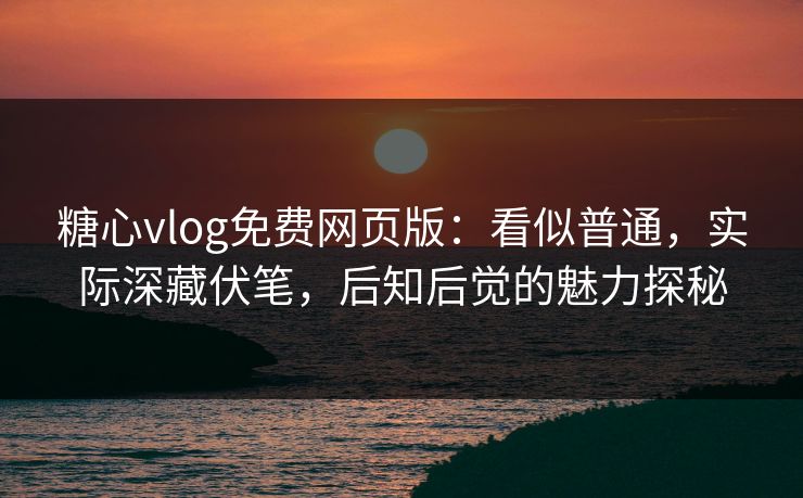 糖心vlog免费网页版:看似普通,实际深藏伏笔,后知后觉的魅力探秘