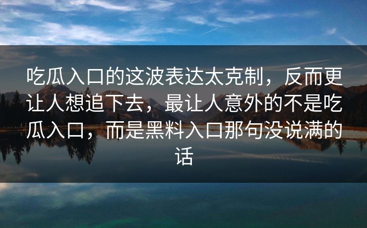 吃瓜入口的这波表达太克制,反而更让人想追下去,最让人意外的不是吃瓜入口,而是黑料入口那句没说满的话