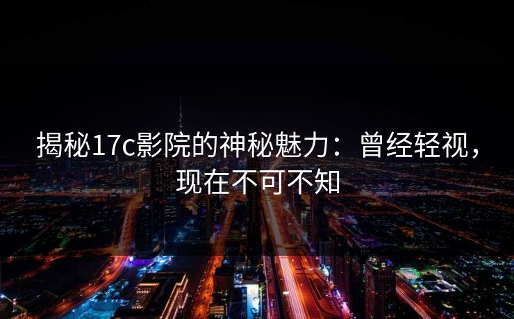 揭秘17c影院的神秘魅力:曾经轻视,现在不可不知