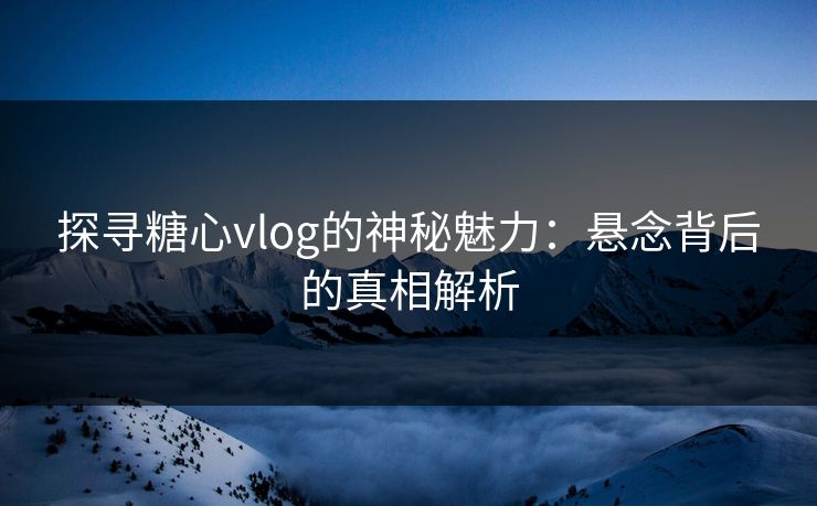 探寻糖心vlog的神秘魅力:悬念背后的真相解析
