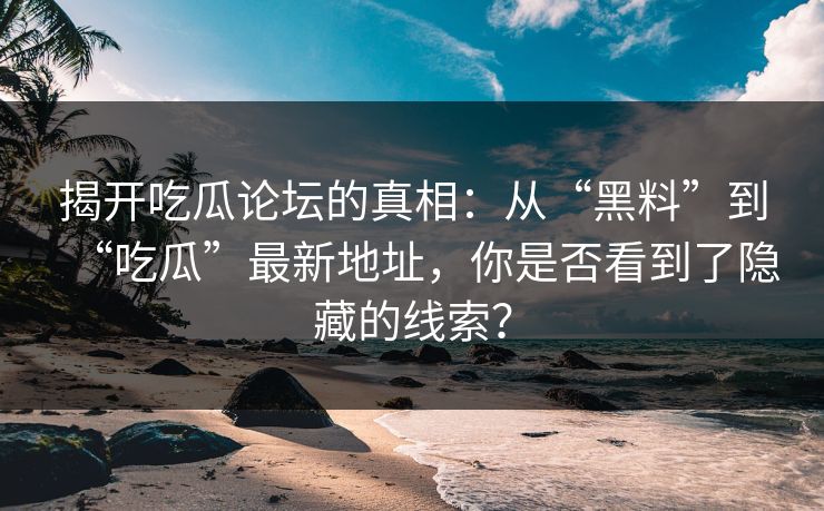 揭开吃瓜论坛的真相:从“黑料”到“吃瓜”最新地址,你是否看到了隐藏的线索?