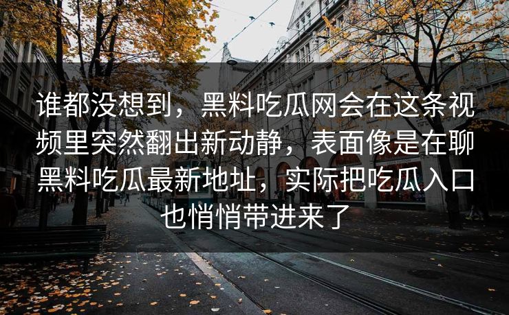 谁都没想到,黑料吃瓜网会在这条视频里突然翻出新动静,表面像是在聊黑料吃瓜最新地址,实际把吃瓜入口也悄悄带进来了