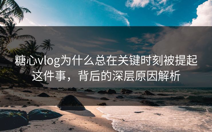 糖心vlog为什么总在关键时刻被提起这件事，背后的深层原因解析