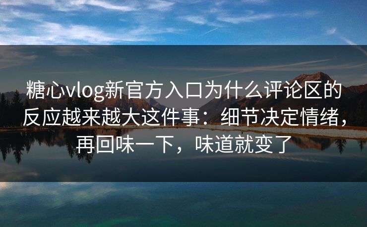 糖心vlog新官方入口为什么评论区的反应越来越大这件事:细节决定情绪,再回味一下,味道就变了 糖心vlog新官方入口为什么评论区的反应越来越大这件事:细节决定情绪,再回味一下,味道就变了