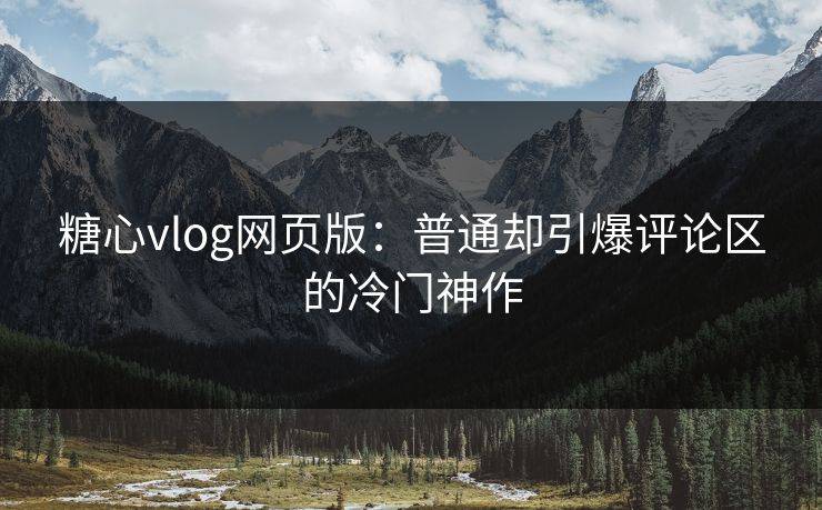 糖心vlog网页版：普通却引爆评论区的冷门神作