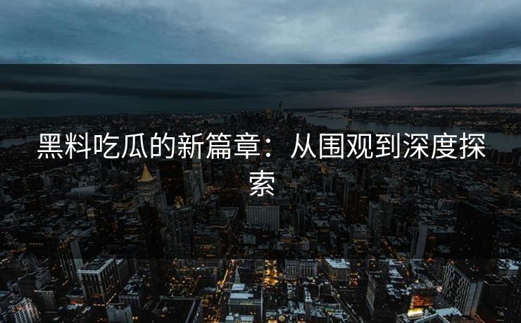 黑料吃瓜的新篇章：从围观到深度探索
