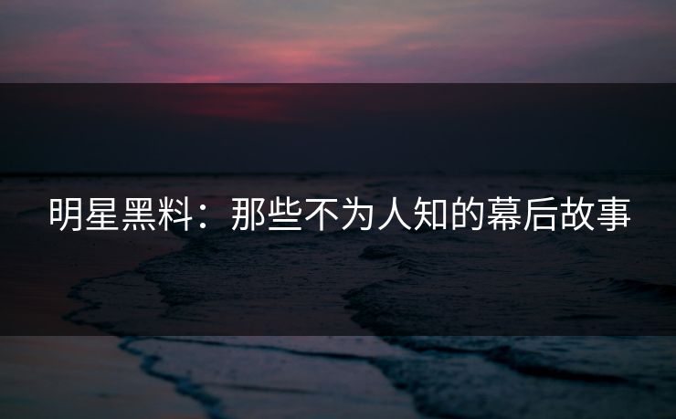 明星黑料：那些不为人知的幕后故事