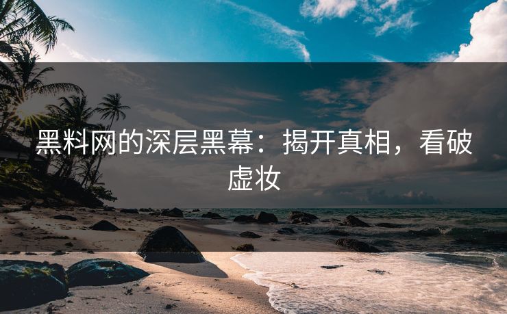 黑料网的深层黑幕：揭开真相，看破虚妆