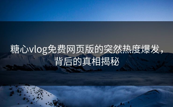 糖心vlog免费网页版的突然热度爆发，背后的真相揭秘