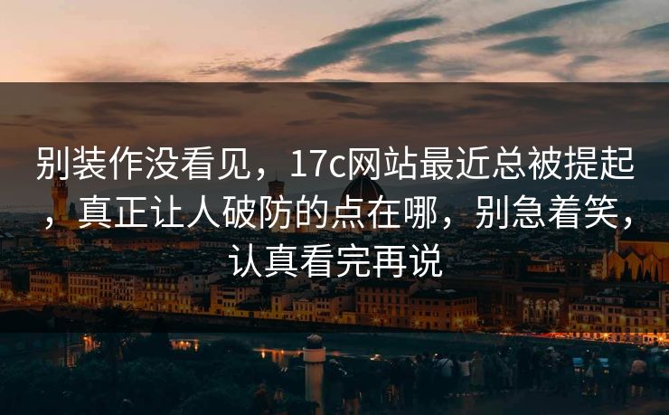 别装作没看见，17c网站最近总被提起，真正让人破防的点在哪，别急着笑，认真看完再说